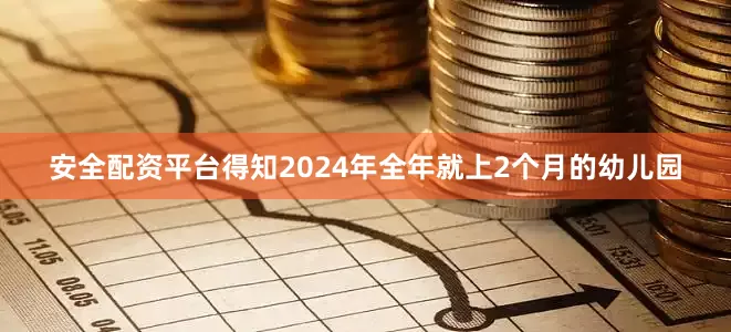 安全配资平台得知2024年全年就上2个月的幼儿园