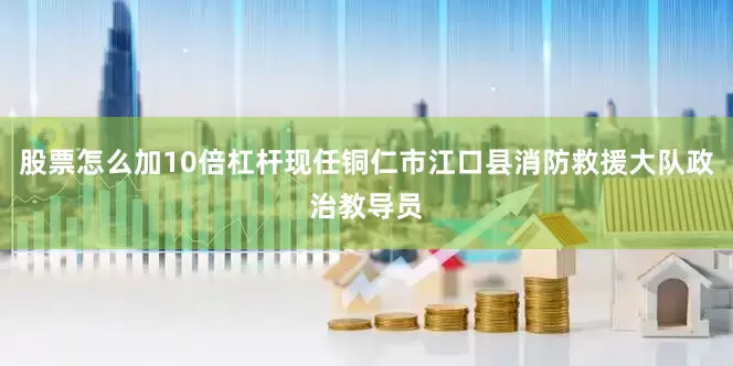 股票怎么加10倍杠杆现任铜仁市江口县消防救援大队政治教导员