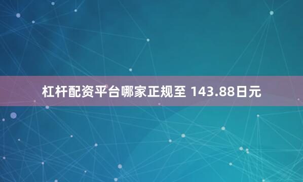 杠杆配资平台哪家正规至 143.88日元