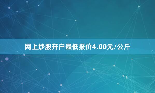 网上炒股开户最低报价4.00元/公斤