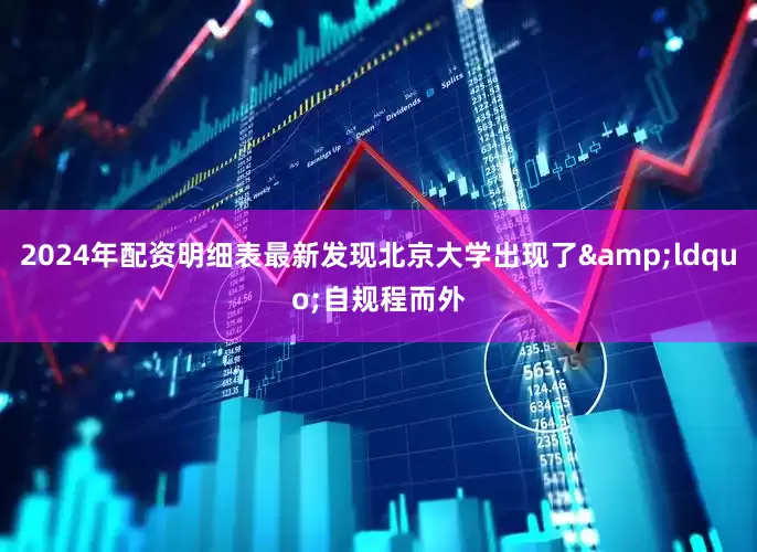 2024年配资明细表最新发现北京大学出现了&ldquo;自规程而外