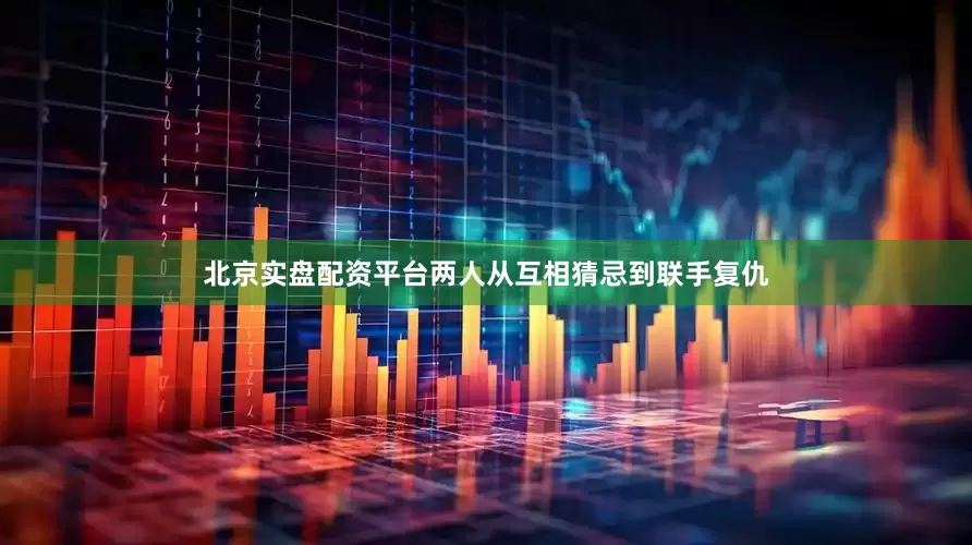 北京实盘配资平台两人从互相猜忌到联手复仇