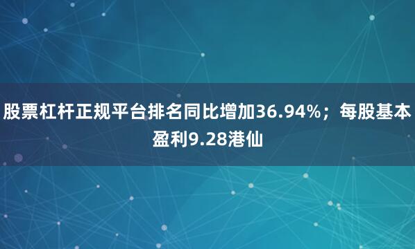 股票杠杆正规平台排名同比增加36.94%；每股基本盈利9.28港仙