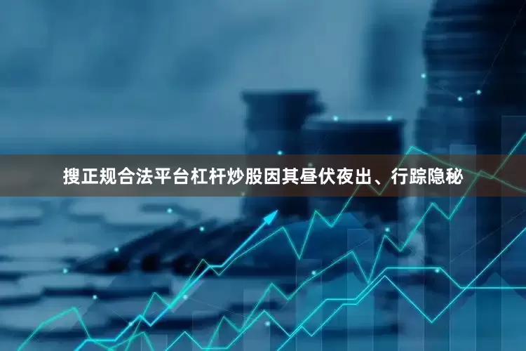 搜正规合法平台杠杆炒股因其昼伏夜出、行踪隐秘
