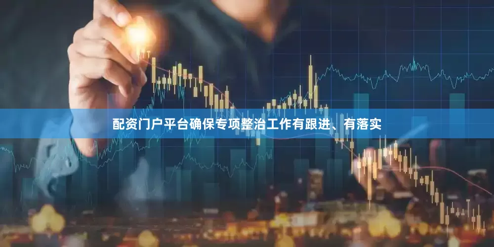 配资门户平台确保专项整治工作有跟进、有落实