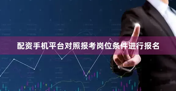 配资手机平台对照报考岗位条件进行报名