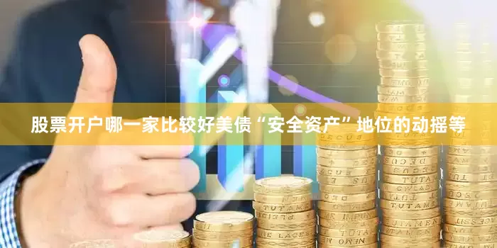 股票开户哪一家比较好美债“安全资产”地位的动摇等