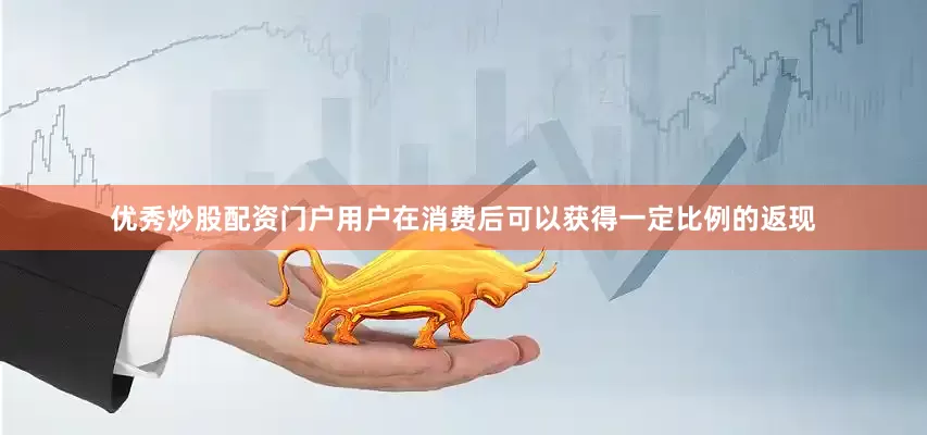 优秀炒股配资门户用户在消费后可以获得一定比例的返现
