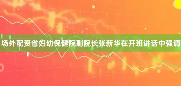 场外配资省妇幼保健院副院长张新华在开班讲话中强调
