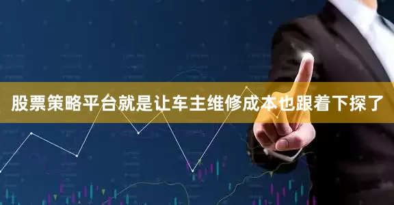 股票策略平台就是让车主维修成本也跟着下探了