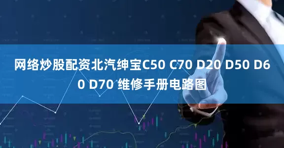 网络炒股配资北汽绅宝C50 C70 D20 D50 D60 D70 维修手册电路图