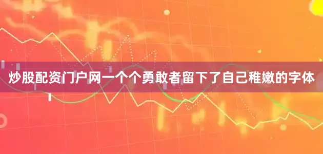 炒股配资门户网一个个勇敢者留下了自己稚嫩的字体