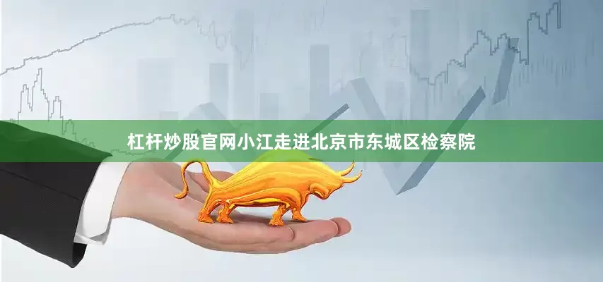 杠杆炒股官网小江走进北京市东城区检察院