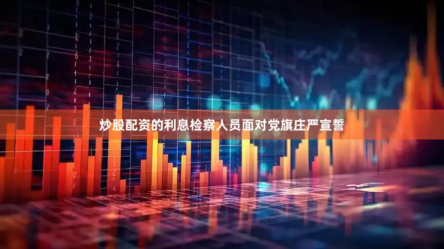 炒股配资的利息检察人员面对党旗庄严宣誓