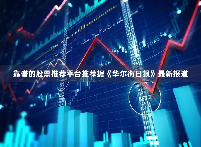 靠谱的股票推荐平台推荐　　据《华尔街日报》最新报道