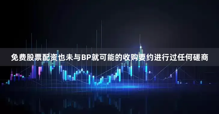免费股票配资也未与BP就可能的收购要约进行过任何磋商