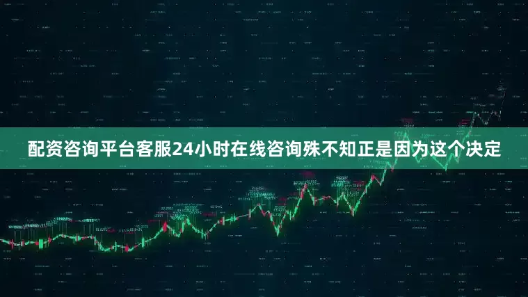 配资咨询平台客服24小时在线咨询殊不知正是因为这个决定