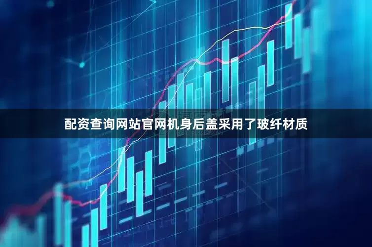 配资查询网站官网机身后盖采用了玻纤材质