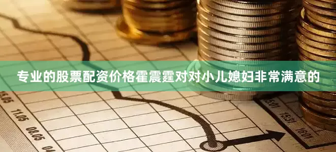 专业的股票配资价格霍震霆对对小儿媳妇非常满意的