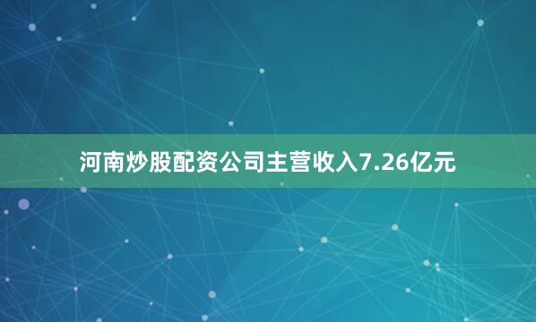 河南炒股配资公司主营收入7.26亿元