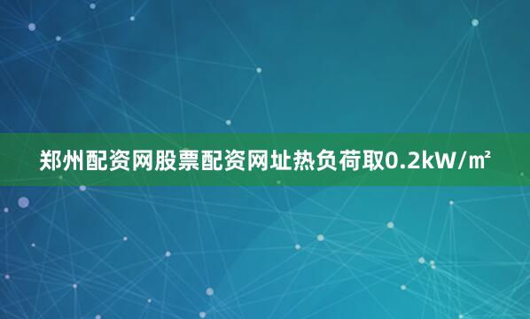 郑州配资网股票配资网址热负荷取0.2kW/㎡