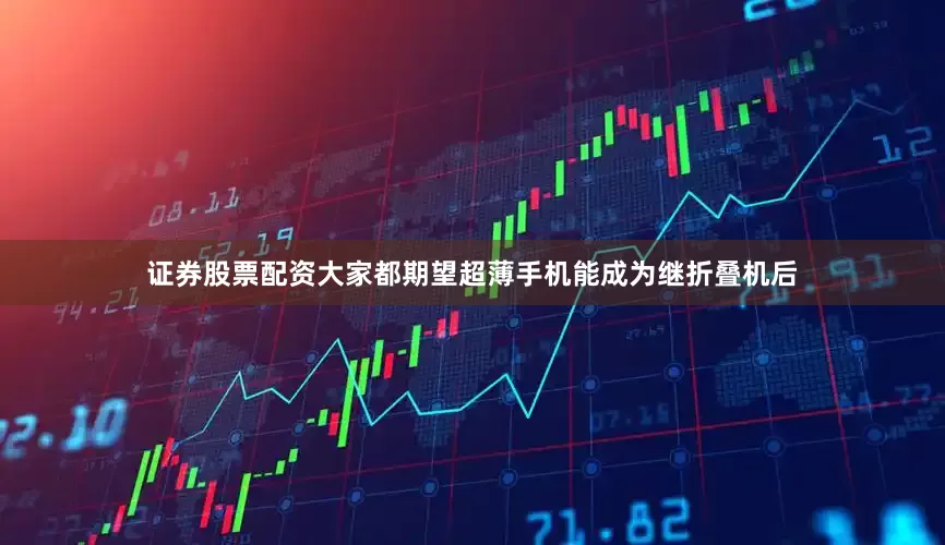 证券股票配资大家都期望超薄手机能成为继折叠机后