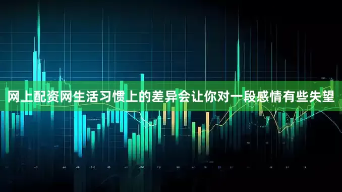 网上配资网生活习惯上的差异会让你对一段感情有些失望
