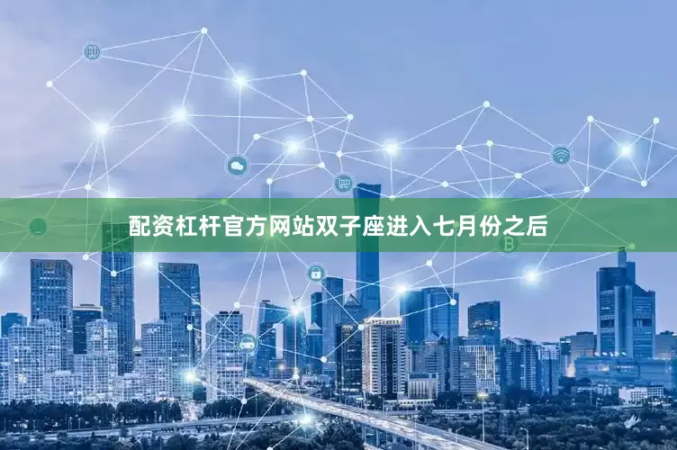 配资杠杆官方网站双子座进入七月份之后