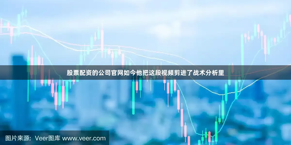 股票配资的公司官网如今他把这段视频剪进了战术分析里