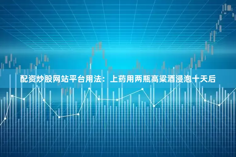 配资炒股网站平台用法：上药用两瓶高粱酒浸泡十天后