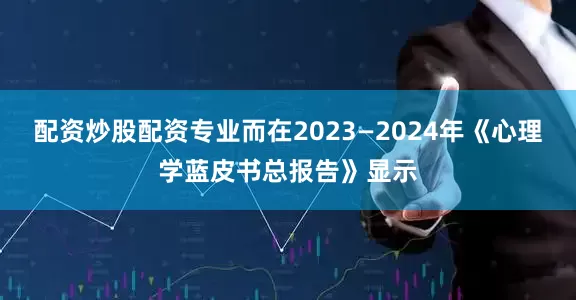 配资炒股配资专业而在2023—2024年《心理学蓝皮书总报告》显示