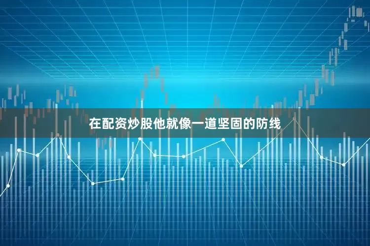 在配资炒股他就像一道坚固的防线