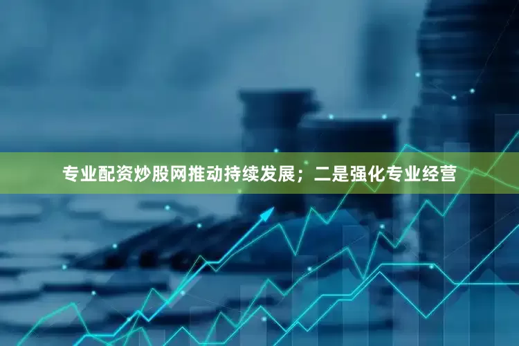 专业配资炒股网推动持续发展；二是强化专业经营