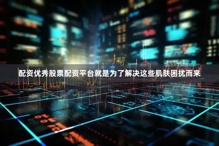 配资优秀股票配资平台就是为了解决这些肌肤困扰而来