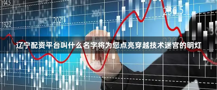 辽宁配资平台叫什么名字将为您点亮穿越技术迷宫的明灯