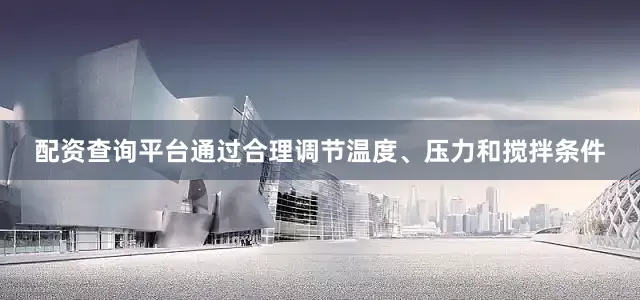 配资查询平台通过合理调节温度、压力和搅拌条件