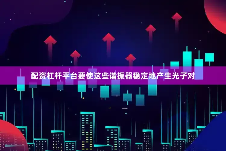 配资杠杆平台要使这些谐振器稳定地产生光子对