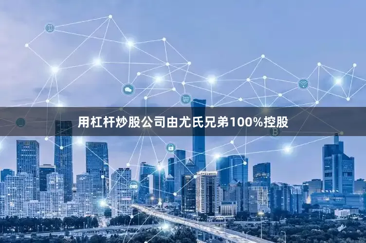 用杠杆炒股公司由尤氏兄弟100%控股