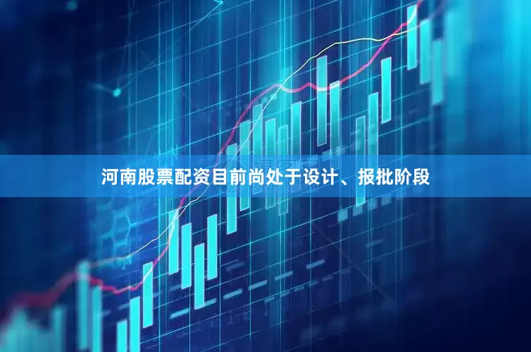河南股票配资目前尚处于设计、报批阶段