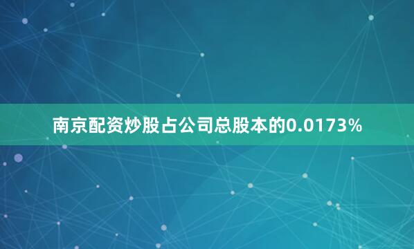 南京配资炒股占公司总股本的0.0173%