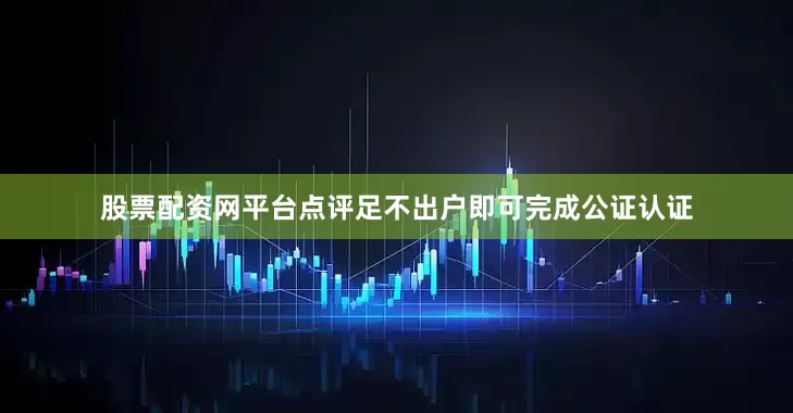 股票配资网平台点评足不出户即可完成公证认证