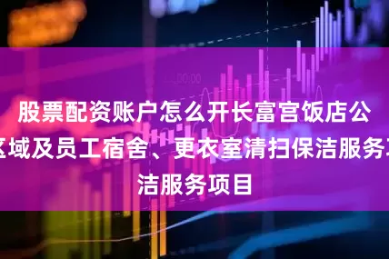 股票配资账户怎么开长富宫饭店公共区域及员工宿舍、更衣室清扫保洁服务项目