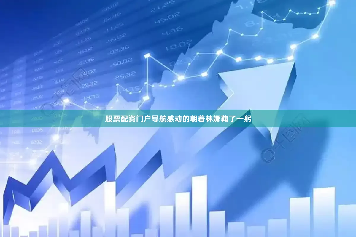 股票配资门户导航感动的朝着林娜鞠了一躬