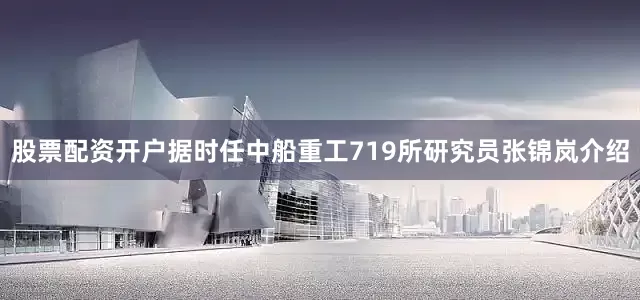 股票配资开户据时任中船重工719所研究员张锦岚介绍
