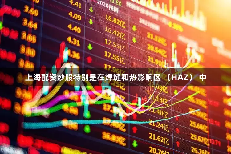 上海配资炒股特别是在焊缝和热影响区 （HAZ） 中