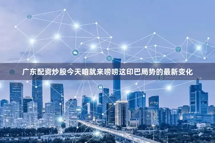 广东配资炒股今天咱就来唠唠这印巴局势的最新变化