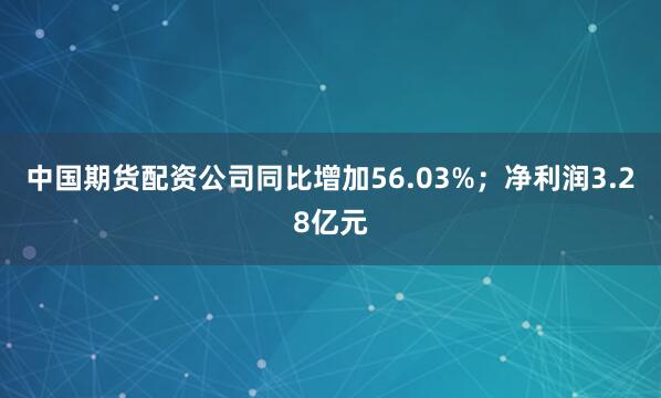 中国期货配资公司同比增加56.03%；净利润3.28亿元