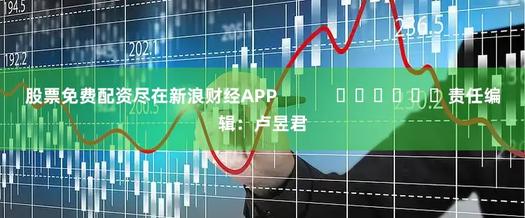 股票免费配资尽在新浪财经APP            						责任编辑：卢昱君