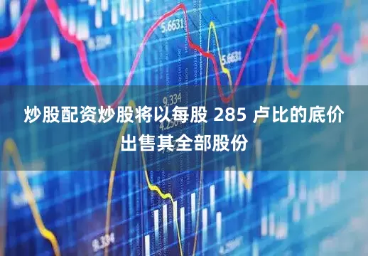 炒股配资炒股将以每股 285 卢比的底价出售其全部股份