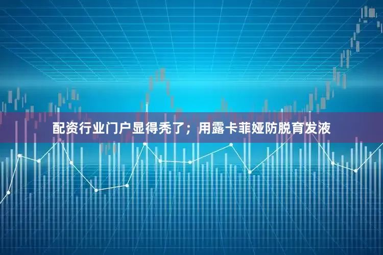 配资行业门户显得秃了；用露卡菲娅防脱育发液